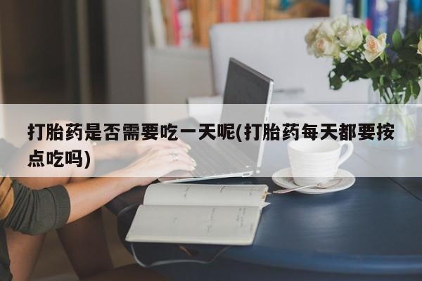 打胎药联系方式打胎药是否需要吃一天呢(打胎药每天都要按点吃吗)