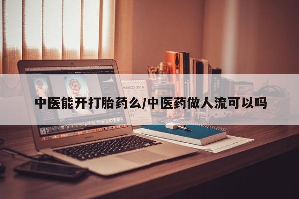 打胎药联系方式中医能开打胎药么/中医药做人流可以吗