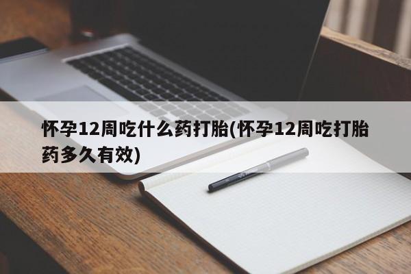 打胎药联系方式怀孕12周吃什么药打胎(怀孕12周吃打胎药多久有效)