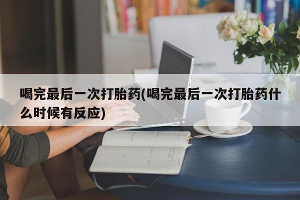 打胎药联系方式喝完最后一次打胎药(喝完最后一次打胎药什么时候有反应)