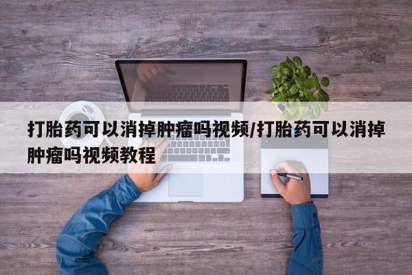 打胎药联系方式打胎药可以消掉肿瘤吗视频/打胎药可以消掉肿瘤吗视频教程
