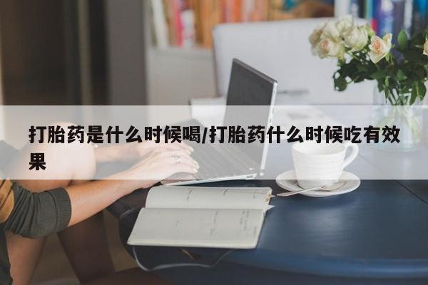 打胎药联系方式打胎药是什么时候喝/打胎药什么时候吃有效果