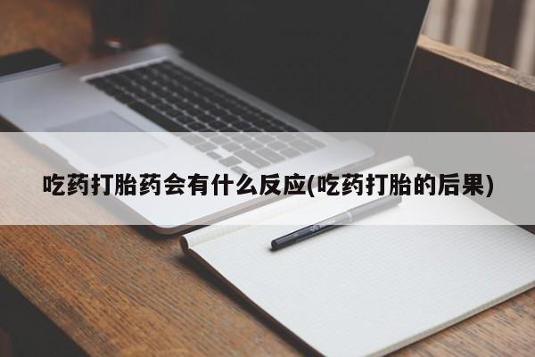 打胎药联系方式吃药打胎药会有什么反应(吃药打胎的后果)