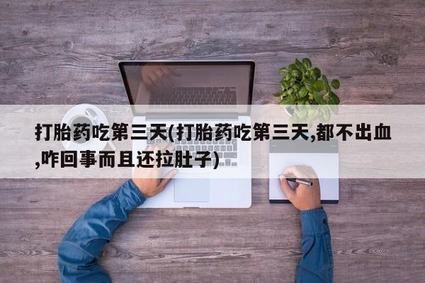 打胎药联系方式打胎药吃第三天(打胎药吃第三天,都不出血,咋回事而且还拉肚子)