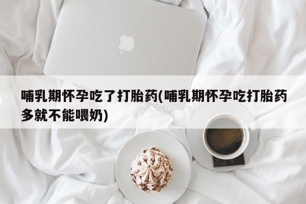 打胎药联系方式哺乳期怀孕吃了打胎药(哺乳期怀孕吃打胎药多就不能喂奶)