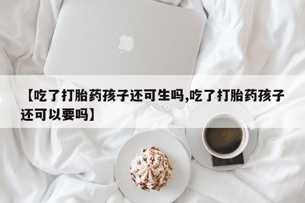 打胎药联系方式【吃了打胎药孩子还可生吗,吃了打胎药孩子还可以要吗】