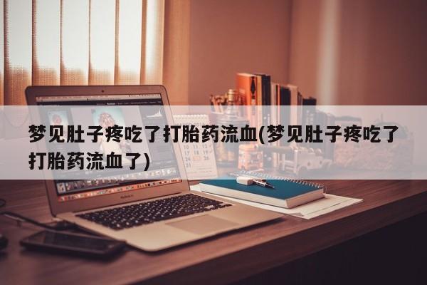 打胎药联系方式梦见肚子疼吃了打胎药流血(梦见肚子疼吃了打胎药流血了)