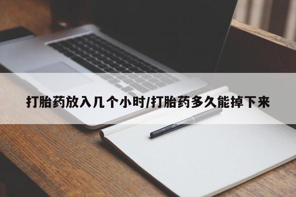 打胎药联系方式打胎药放入几个小时/打胎药多久能掉下来