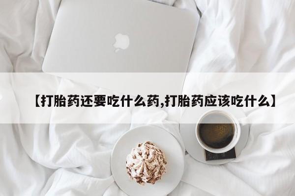 打胎药联系方式【打胎药还要吃什么药,打胎药应该吃什么】