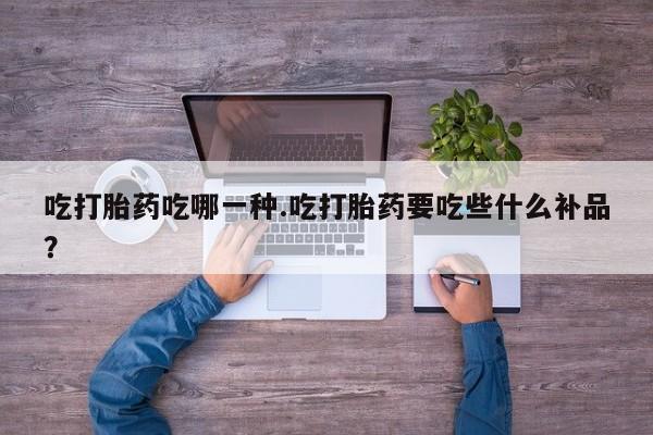 打胎药联系方式吃打胎药吃哪一种.吃打胎药要吃些什么补品？