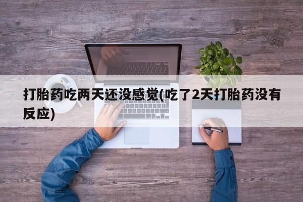 打胎药联系方式打胎药吃两天还没感觉(吃了2天打胎药没有反应)