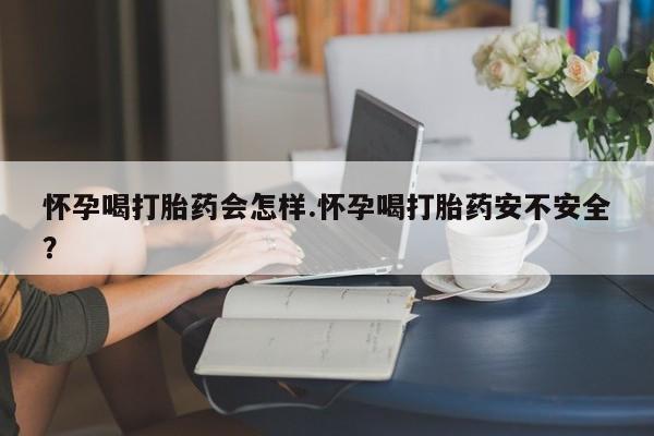 打胎药联系方式怀孕喝打胎药会怎样.怀孕喝打胎药安不安全？