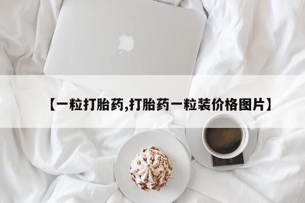 打胎药联系方式【一粒打胎药,打胎药一粒装价格图片】