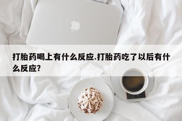 打胎药联系方式打胎药喝上有什么反应.打胎药吃了以后有什么反应？
