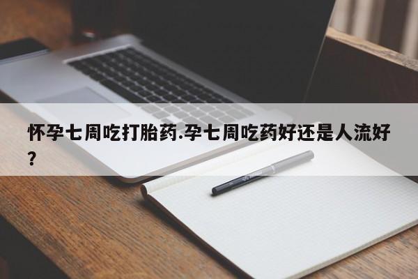 打胎药联系方式怀孕七周吃打胎药.孕七周吃药好还是人流好？