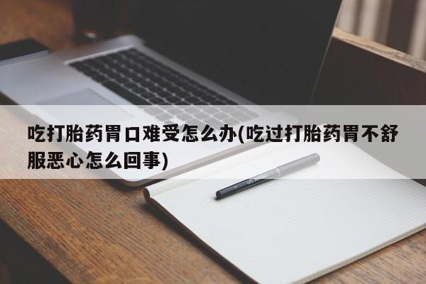 打胎药联系方式吃打胎药胃口难受怎么办(吃过打胎药胃不舒服恶心怎么回事)