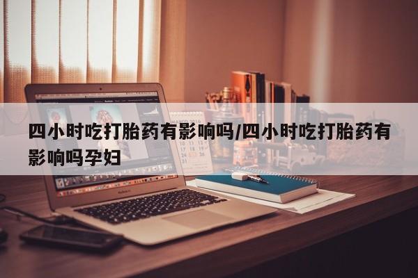 打胎药联系方式四小时吃打胎药有影响吗/四小时吃打胎药有影响吗孕妇
