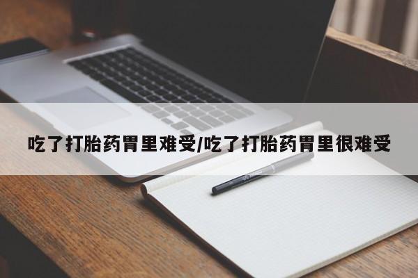 打胎药联系方式吃了打胎药胃里难受/吃了打胎药胃里很难受