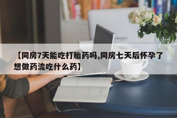 打胎药联系方式【同房7天能吃打胎药吗,同房七天后怀孕了想做药流吃什么药】