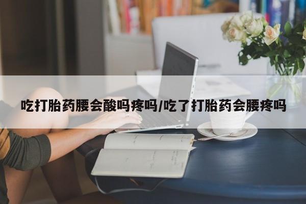 打胎药联系方式吃打胎药腰会酸吗疼吗/吃了打胎药会腰疼吗