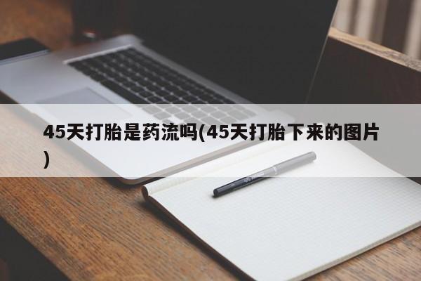 打胎药联系方式45天打胎是药流吗(45天打胎下来的图片)