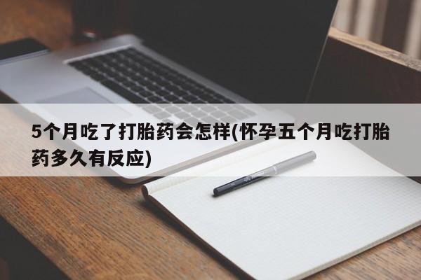 打胎药联系方式5个月吃了打胎药会怎样(怀孕五个月吃打胎药多久有反应)