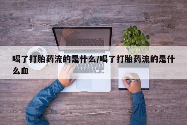 打胎药联系方式喝了打胎药流的是什么/喝了打胎药流的是什么血