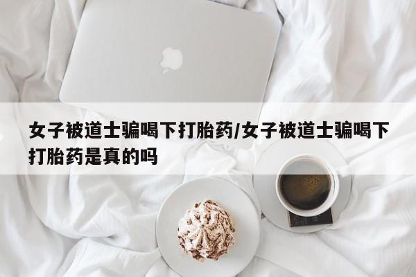 打胎药联系方式女子被道士骗喝下打胎药/女子被道士骗喝下打胎药是真的吗