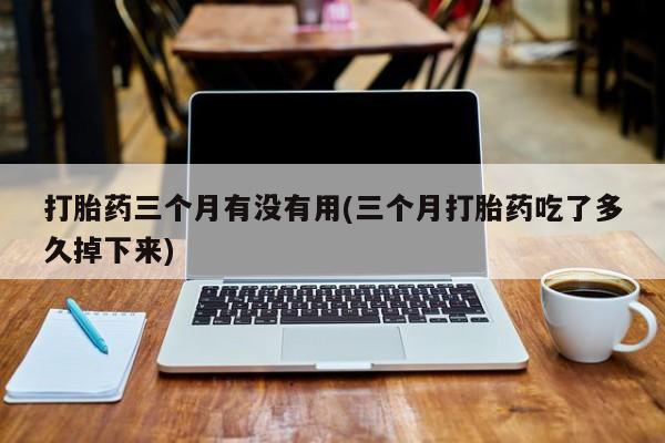 打胎药联系方式打胎药三个月有没有用(三个月打胎药吃了多久掉下来)