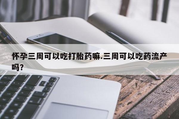打胎药联系方式怀孕三周可以吃打胎药嘛.三周可以吃药流产吗？