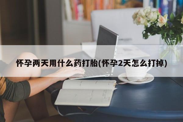 打胎药联系方式怀孕两天用什么药打胎(怀孕2天怎么打掉)