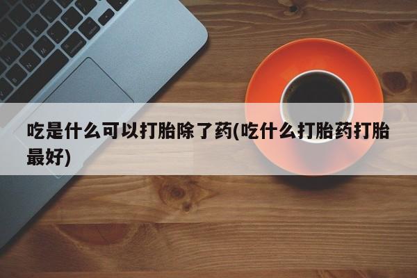 打胎药联系方式吃是什么可以打胎除了药(吃什么打胎药打胎最好)