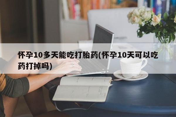 打胎药联系方式怀孕10多天能吃打胎药(怀孕10天可以吃药打掉吗)