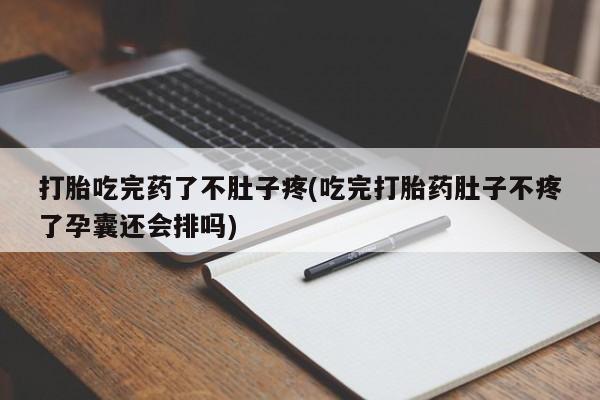 打胎药联系方式打胎吃完药了不肚子疼(吃完打胎药肚子不疼了孕囊还会排吗)
