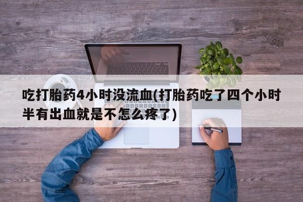打胎药联系方式吃打胎药4小时没流血(打胎药吃了四个小时半有出血就是不怎么疼了)