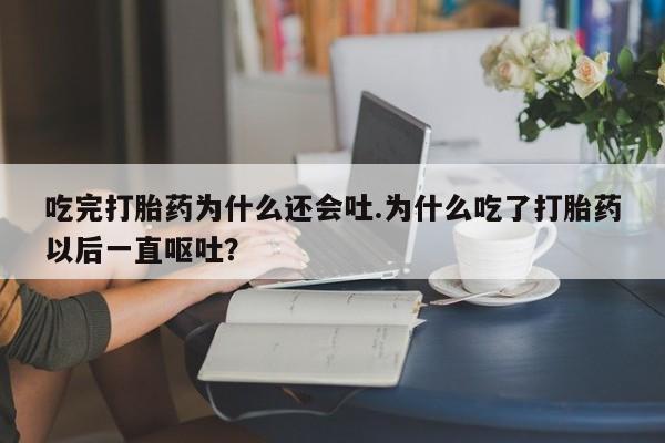 打胎药联系方式吃完打胎药为什么还会吐.为什么吃了打胎药以后一直呕吐？