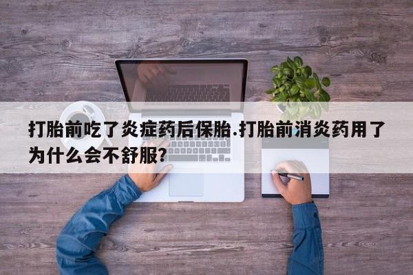 打胎药联系方式打胎前吃了炎症药后保胎.打胎前消炎药用了为什么会不舒服？