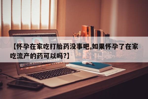 打胎药联系方式【怀孕在家吃打胎药没事吧,如果怀孕了在家吃流产的药可以吗?】