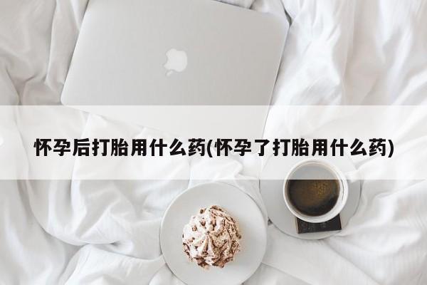 打胎药联系方式怀孕后打胎用什么药(怀孕了打胎用什么药)