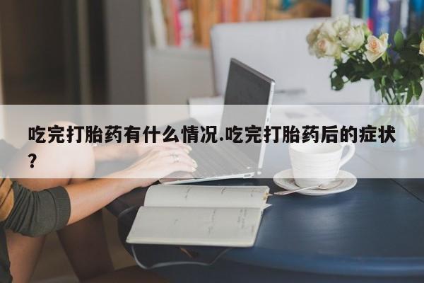 打胎药联系方式吃完打胎药有什么情况.吃完打胎药后的症状？