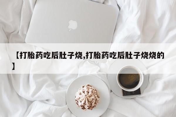 打胎药联系方式【打胎药吃后肚子烧,打胎药吃后肚子烧烧的】