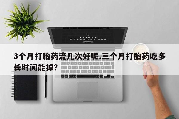 打胎药联系方式3个月打胎药流几次好呢.三个月打胎药吃多长时间能掉？