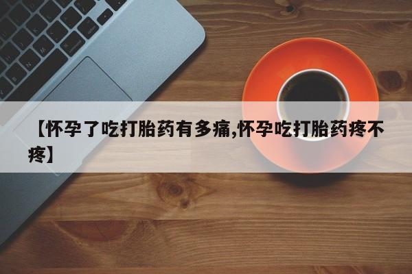打胎药联系方式【怀孕了吃打胎药有多痛,怀孕吃打胎药疼不疼】