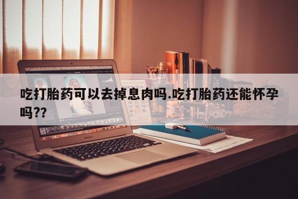 打胎药联系方式吃打胎药可以去掉息肉吗.吃打胎药还能怀孕吗?？