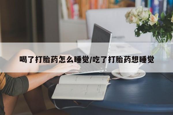 打胎药联系方式喝了打胎药怎么睡觉/吃了打胎药想睡觉