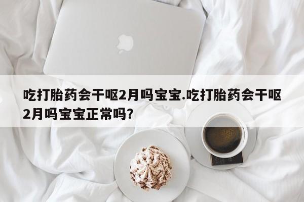 打胎药联系方式吃打胎药会干呕2月吗宝宝.吃打胎药会干呕2月吗宝宝正常吗？