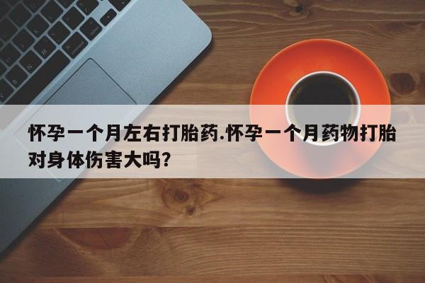 打胎药联系方式怀孕一个月左右打胎药.怀孕一个月药物打胎对身体伤害大吗？
