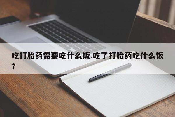 打胎药联系方式吃打胎药需要吃什么饭.吃了打胎药吃什么饭？