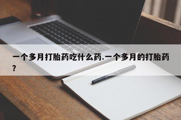 打胎药联系方式一个多月打胎药吃什么药.一个多月的打胎药？