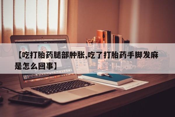 打胎药联系方式【吃打胎药腿部肿胀,吃了打胎药手脚发麻 是怎么回事】